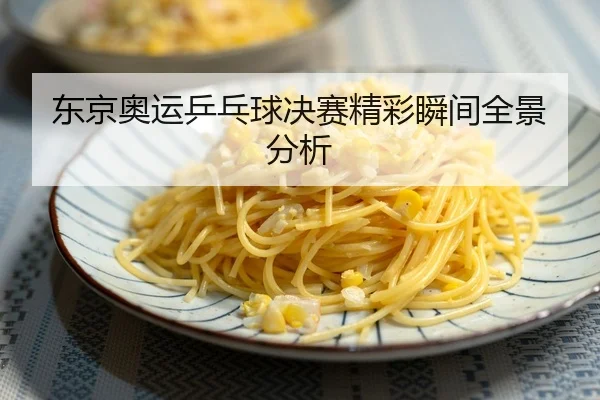 东京奥运乒乓球决赛精彩瞬间全景分析