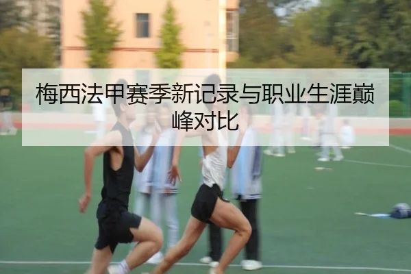 梅西法甲赛季新记录与职业生涯巅峰对比