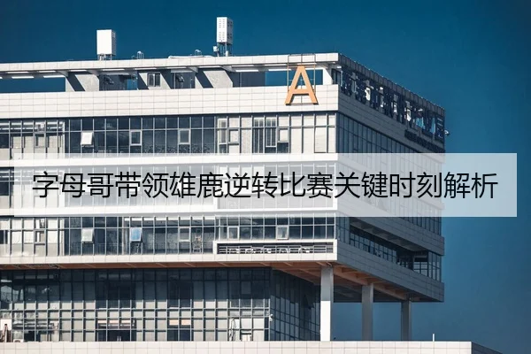 字母哥带领雄鹿逆转比赛关键时刻解析