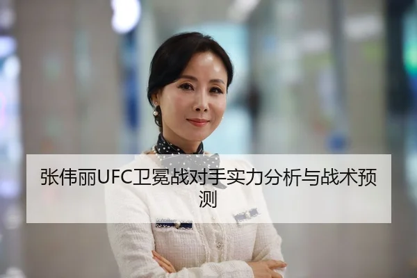 张伟丽UFC卫冕战对手实力分析与战术预测