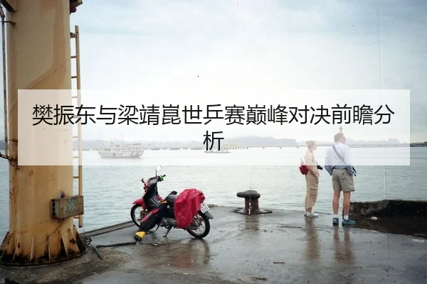 樊振东与梁靖崑世乒赛巅峰对决前瞻分析