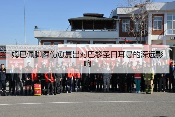 姆巴佩脚踝伤愈复出对巴黎圣日耳曼的深远影响